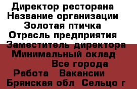 Директор ресторана › Название организации ­ Золотая птичка › Отрасль предприятия ­ Заместитель директора › Минимальный оклад ­ 50 000 - Все города Работа » Вакансии   . Брянская обл.,Сельцо г.